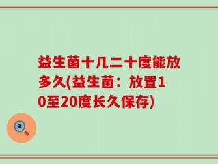 益生菌十几二十度能放多久(益生菌：放置10至20度长久保存)