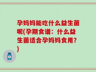 孕妈妈能吃什么益生菌呢(孕期食谱：什么益生菌适合孕妈妈食用？)