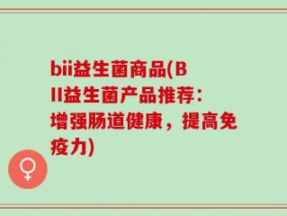 bii益生菌商品(BII益生菌产品推荐：增强肠道健康，提高免疫力)