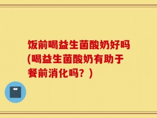 饭前喝益生菌酸奶好吗(喝益生菌酸奶有助于餐前消化吗？)