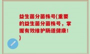 益生菌分菌株号(重要的益生菌分菌株号，掌握有效维护肠道健康！)