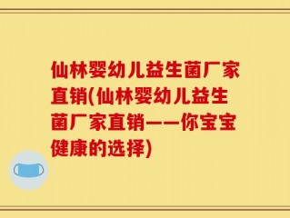 仙林婴幼儿益生菌厂家直销(仙林婴幼儿益生菌厂家直销——你宝宝健康的选择)