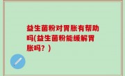 益生菌粉对胃胀有帮助吗(益生菌粉能缓解胃胀吗？)