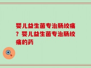 婴儿益生菌专治肠绞痛？婴儿益生菌专治肠绞痛的药