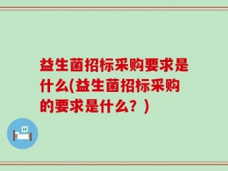 益生菌招标采购要求是什么(益生菌招标采购的要求是什么？)