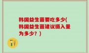 韩国益生菌要吃多少(韩国益生菌建议摄入量为多少？)