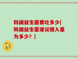 韩国益生菌要吃多少(韩国益生菌建议摄入量为多少？)