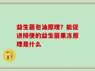 益生菌包油原理？能促进排便的益生菌果冻原理是什么