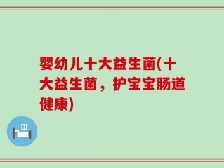 婴幼儿十大益生菌(十大益生菌，护宝宝肠道健康)