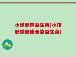 小娃肠道益生菌(小孩肠道健康全靠益生菌)