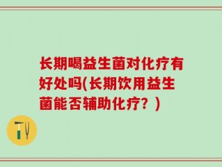 长期喝益生菌对化疗有好处吗(长期饮用益生菌能否辅助化疗？)