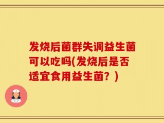 发烧后菌群失调益生菌可以吃吗(发烧后是否适宜食用益生菌？)