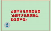 山西宇方元果蔬益生菌(山西宇方元果蔬推出益生菌产品)