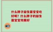 什么牌子益生菌宝宝吃好呢？什么牌子的益生菌宝宝效果好