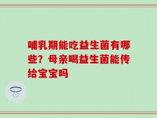 哺乳期能吃益生菌有哪些？母亲喝益生菌能传给宝宝吗