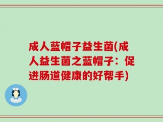 成人蓝帽子益生菌(成人益生菌之蓝帽子：促进肠道健康的好帮手)