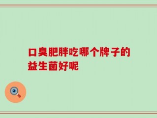 口臭肥胖吃哪个牌子的益生菌好呢