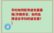 孕妇如何配养益生菌菌株(孕期养生：如何选择适合孕妇的益生菌？)