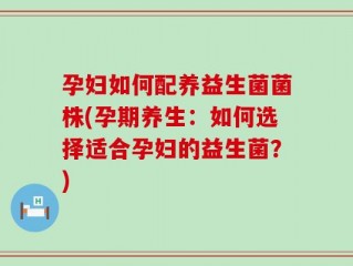 孕妇如何配养益生菌菌株(孕期养生：如何选择适合孕妇的益生菌？)