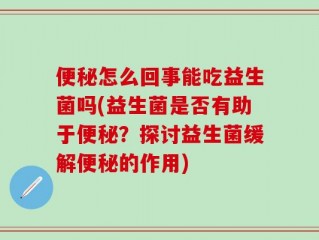 便秘怎么回事能吃益生菌吗(益生菌是否有助于便秘？探讨益生菌缓解便秘的作用)