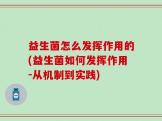 益生菌怎么发挥作用的(益生菌如何发挥作用-从机制到实践)