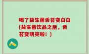 喝了益生菌舌苔变白白(益生菌饮品之后，舌苔变明亮啦！)