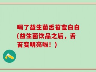 喝了益生菌舌苔变白白(益生菌饮品之后，舌苔变明亮啦！)