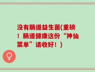 没有肠道益生菌(重磅！肠道健康这份“神仙菜单”请收好！)