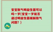 宝宝胀气喝益生菌可以吗一岁(宝宝一岁能否通过喝益生菌缓解胀气问题？)