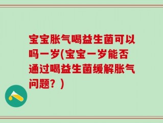 宝宝胀气喝益生菌可以吗一岁(宝宝一岁能否通过喝益生菌缓解胀气问题？)
