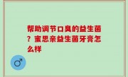 帮助调节口臭的益生菌？蜜思亲益生菌牙膏怎么样