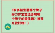 3岁多益生菌哪个牌子好(3岁宝宝适合喝哪个牌子的益生菌？推荐几款好物！)