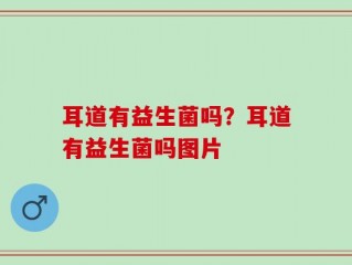 耳道有益生菌吗？耳道有益生菌吗图片