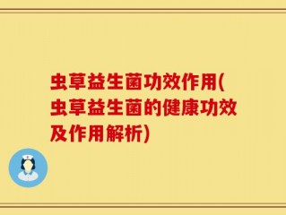 虫草益生菌功效作用(虫草益生菌的健康功效及作用解析)