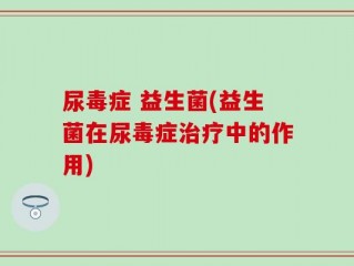 尿毒症 益生菌(益生菌在尿毒症治疗中的作用)