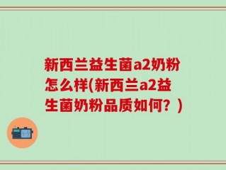 新西兰益生菌a2奶粉怎么样(新西兰a2益生菌奶粉品质如何？)
