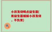 小孩发烧喝点益生菌(用益生菌缓解小孩发烧，不伤胃)