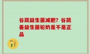 谷蔬益生菌减肥？谷蔬善益生菌驼奶是不是正品
