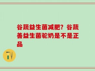 谷蔬益生菌减肥？谷蔬善益生菌驼奶是不是正品