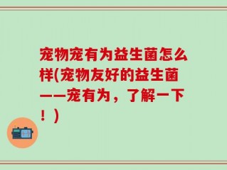 宠物宠有为益生菌怎么样(宠物友好的益生菌——宠有为，了解一下！)