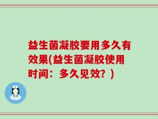 益生菌凝胶要用多久有效果(益生菌凝胶使用时间：多久见效？)