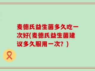麦德氏益生菌多久吃一次好(麦德氏益生菌建议多久服用一次？)