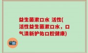 益生菌漱口水 活性(活性益生菌漱口水，口气清新护佑口腔健康)
