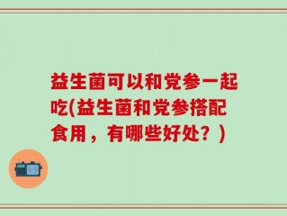 益生菌可以和党参一起吃(益生菌和党参搭配食用，有哪些好处？)
