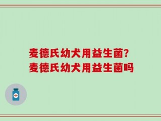 麦德氏幼犬用益生菌？麦德氏幼犬用益生菌吗