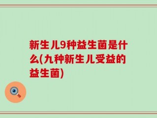 新生儿9种益生菌是什么(九种新生儿受益的益生菌)