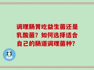 调理肠胃吃益生菌还是乳酸菌？如何选择适合自己的肠道调理菌种？