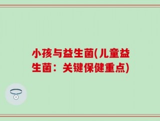 小孩与益生菌(儿童益生菌：关键保健重点)