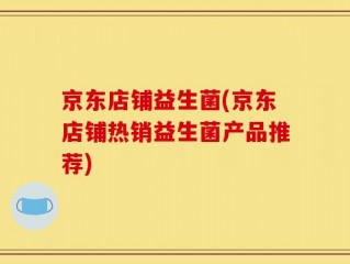 京东店铺益生菌(京东店铺热销益生菌产品推荐)
