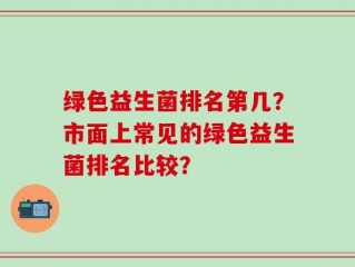 绿色益生菌排名第几？市面上常见的绿色益生菌排名比较？
